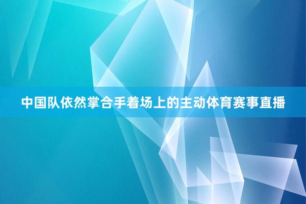 中国队依然掌合手着场上的主动体育赛事直播