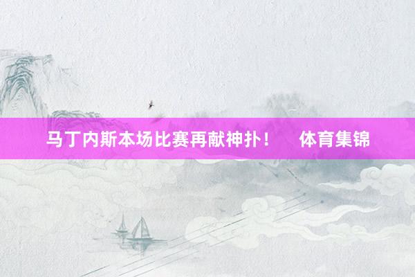 马丁内斯本场比赛再献神扑！    体育集锦