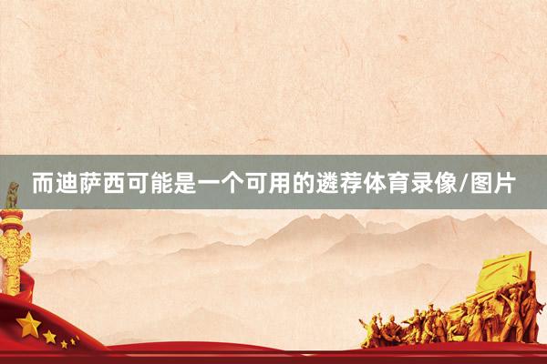 而迪萨西可能是一个可用的遴荐体育录像/图片