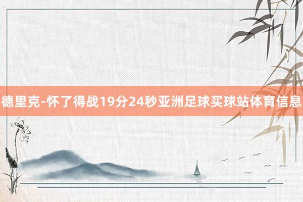 德里克-怀了得战19分24秒亚洲足球买球站体育信息