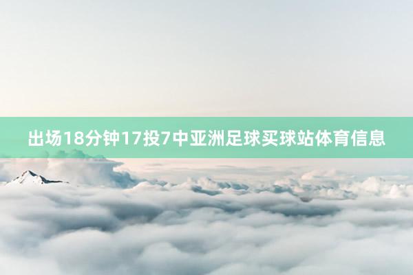 出场18分钟17投7中亚洲足球买球站体育信息
