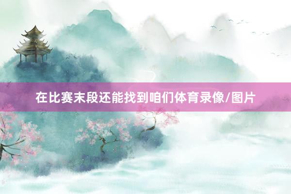 在比赛末段还能找到咱们体育录像/图片