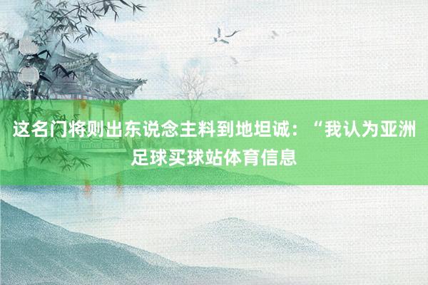 这名门将则出东说念主料到地坦诚：“我认为亚洲足球买球站体育信息