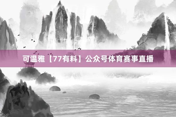 可温雅【77有料】公众号体育赛事直播