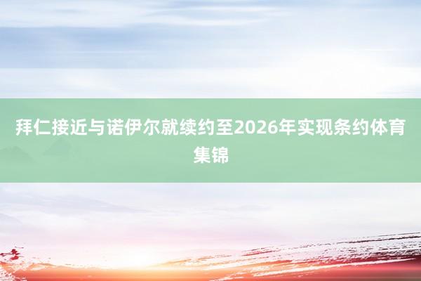 拜仁接近与诺伊尔就续约至2026年实现条约体育集锦