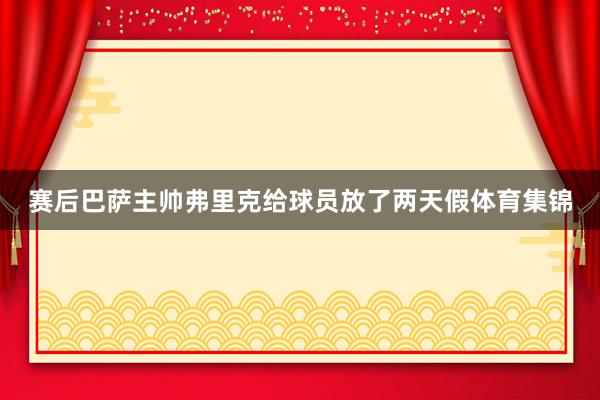 赛后巴萨主帅弗里克给球员放了两天假体育集锦