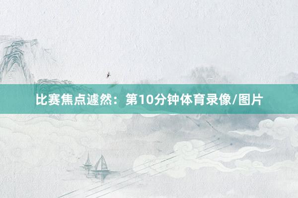 比赛焦点遽然：　　第10分钟体育录像/图片