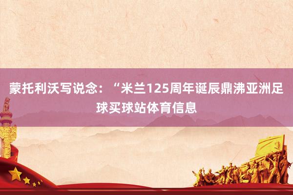 蒙托利沃写说念：“米兰125周年诞辰鼎沸亚洲足球买球站体育信息