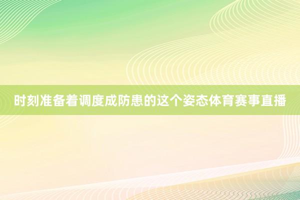 时刻准备着调度成防患的这个姿态体育赛事直播