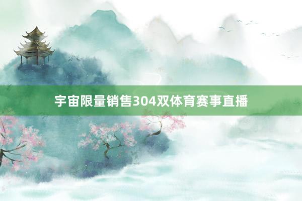 宇宙限量销售304双体育赛事直播