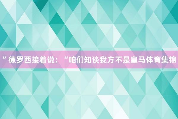 ”德罗西接着说：“咱们知谈我方不是皇马体育集锦