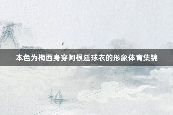 本色为梅西身穿阿根廷球衣的形象体育集锦