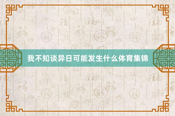 我不知谈异日可能发生什么体育集锦