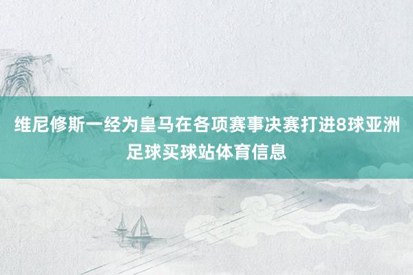 维尼修斯一经为皇马在各项赛事决赛打进8球亚洲足球买球站体育信息