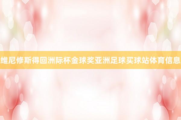 维尼修斯得回洲际杯金球奖亚洲足球买球站体育信息