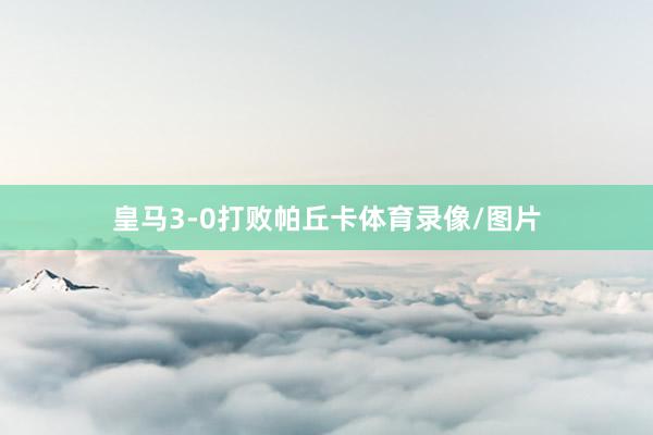 皇马3-0打败帕丘卡体育录像/图片