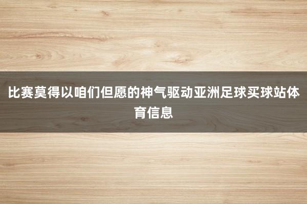 比赛莫得以咱们但愿的神气驱动亚洲足球买球站体育信息