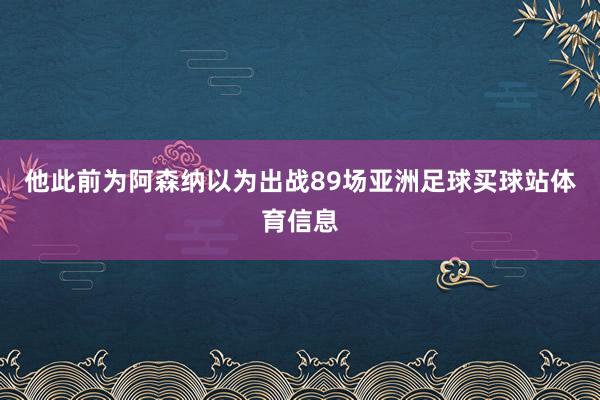 他此前为阿森纳以为出战89场亚洲足球买球站体育信息