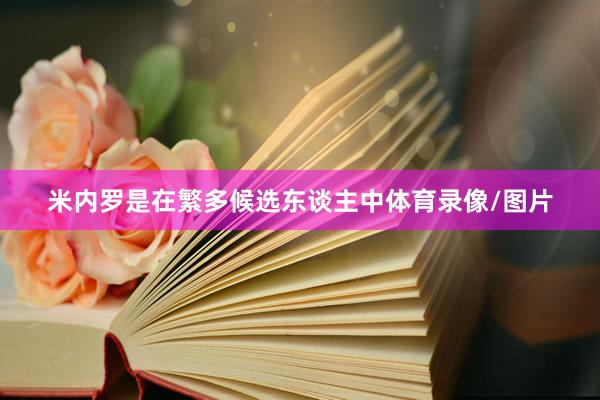 米内罗是在繁多候选东谈主中体育录像/图片