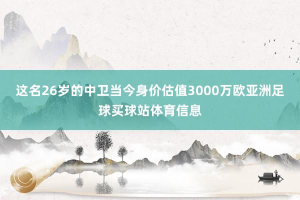 这名26岁的中卫当今身价估值3000万欧亚洲足球买球站体育信息