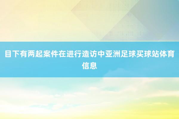 目下有两起案件在进行造访中亚洲足球买球站体育信息