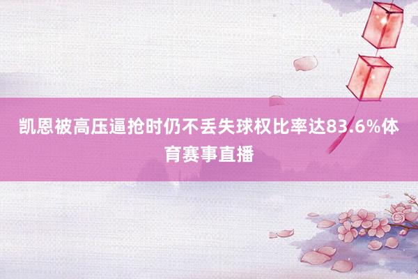 凯恩被高压逼抢时仍不丢失球权比率达83.6%体育赛事直播