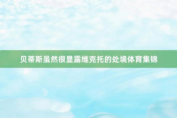 贝蒂斯虽然很显露维克托的处境体育集锦