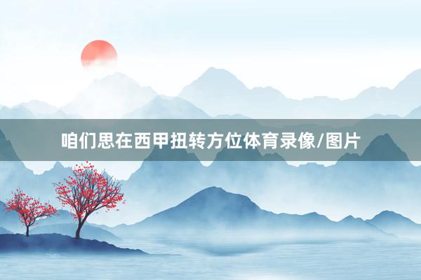 咱们思在西甲扭转方位体育录像/图片