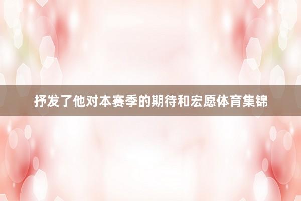 抒发了他对本赛季的期待和宏愿体育集锦