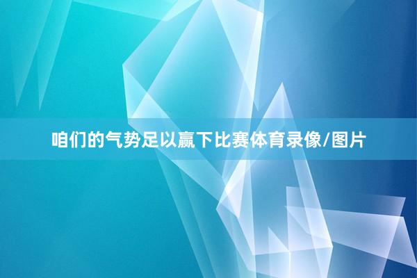 咱们的气势足以赢下比赛体育录像/图片