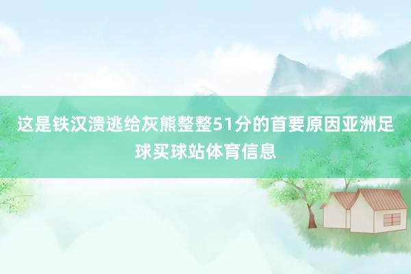 这是铁汉溃逃给灰熊整整51分的首要原因亚洲足球买球站体育信息