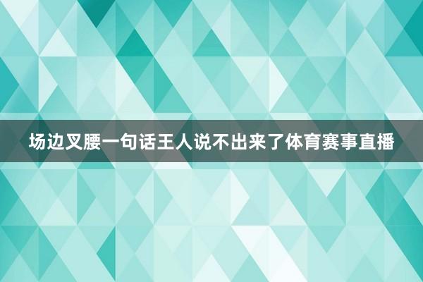 场边叉腰一句话王人说不出来了体育赛事直播