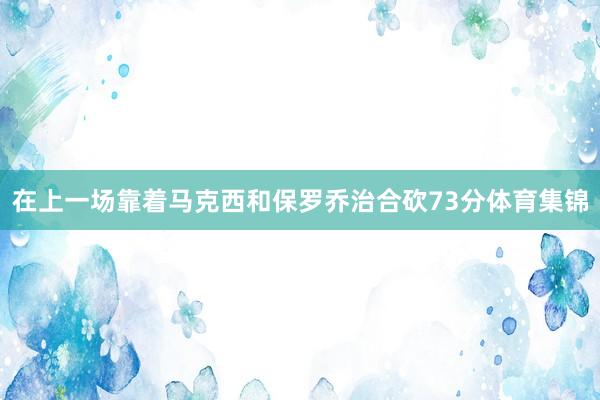 在上一场靠着马克西和保罗乔治合砍73分体育集锦
