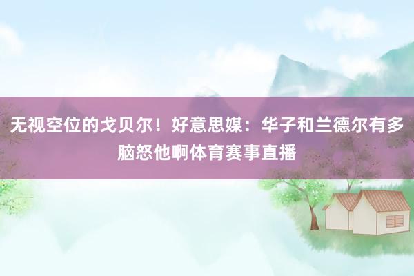 无视空位的戈贝尔！好意思媒：华子和兰德尔有多脑怒他啊体育赛事直播