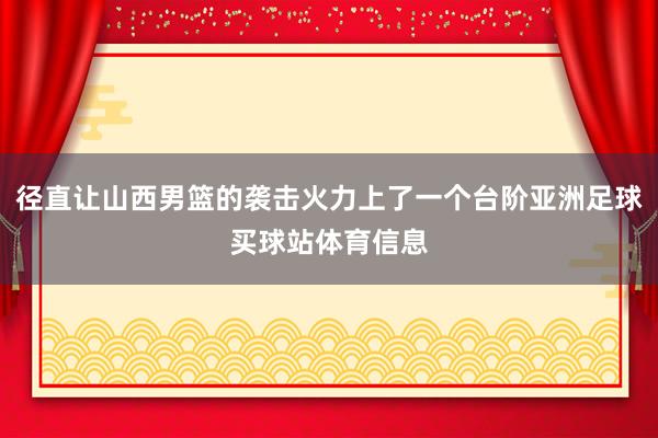 径直让山西男篮的袭击火力上了一个台阶亚洲足球买球站体育信息