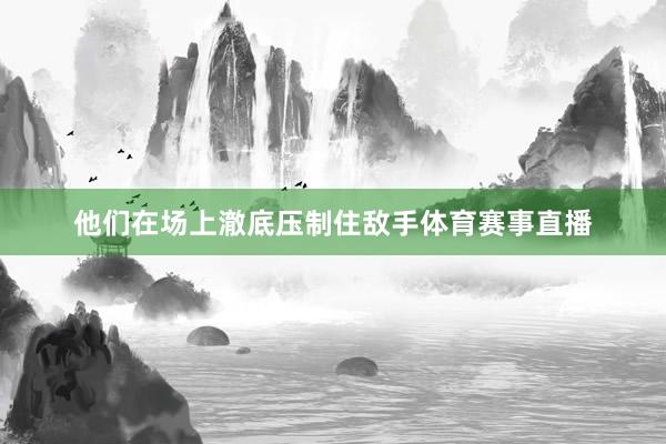 他们在场上澈底压制住敌手体育赛事直播