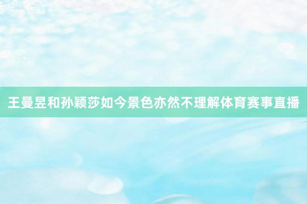 王曼昱和孙颖莎如今景色亦然不理解体育赛事直播