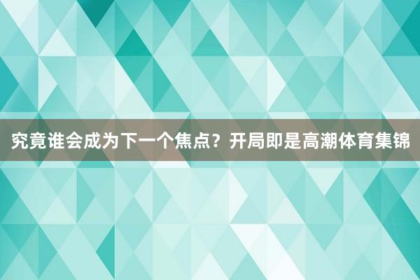 究竟谁会成为下一个焦点？开局即是高潮体育集锦