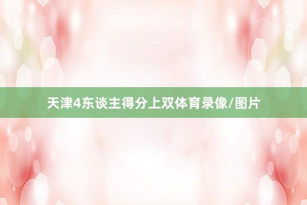 天津4东谈主得分上双体育录像/图片