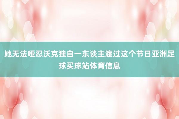 她无法哑忍沃克独自一东谈主渡过这个节日亚洲足球买球站体育信息