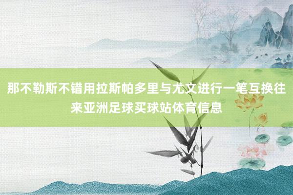那不勒斯不错用拉斯帕多里与尤文进行一笔互换往来亚洲足球买球站体育信息