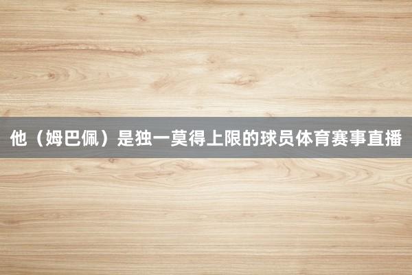 他（姆巴佩）是独一莫得上限的球员体育赛事直播
