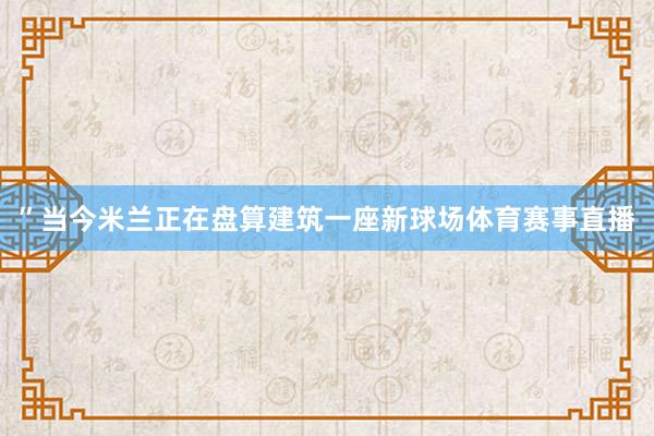 ”当今米兰正在盘算建筑一座新球场体育赛事直播