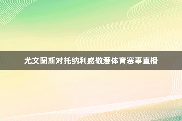 尤文图斯对托纳利感敬爱体育赛事直播
