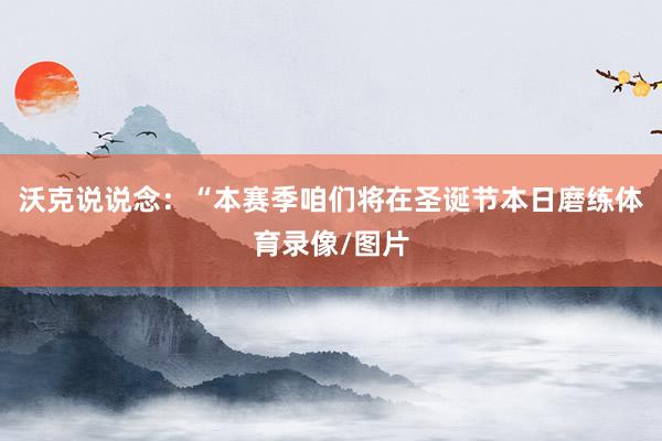 沃克说说念：“本赛季咱们将在圣诞节本日磨练体育录像/图片