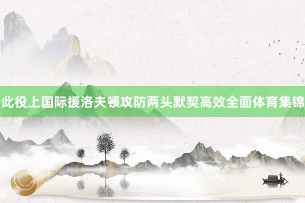 此役上国际援洛夫顿攻防两头默契高效全面体育集锦