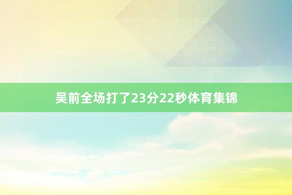 吴前全场打了23分22秒体育集锦