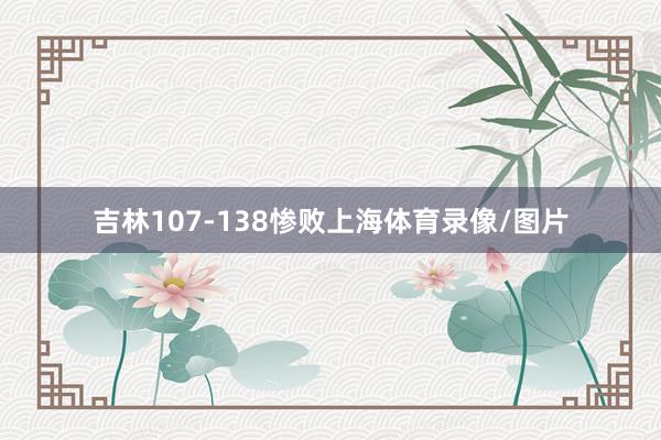 吉林107-138惨败上海体育录像/图片