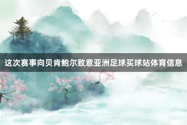 这次赛事向贝肯鲍尔致意亚洲足球买球站体育信息
