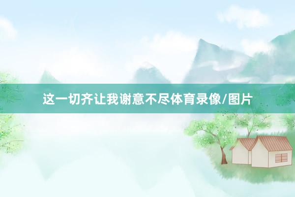 这一切齐让我谢意不尽体育录像/图片